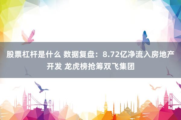 股票杠杆是什么 数据复盘：8.72亿净流入房地产开发 龙虎榜抢筹双飞集团