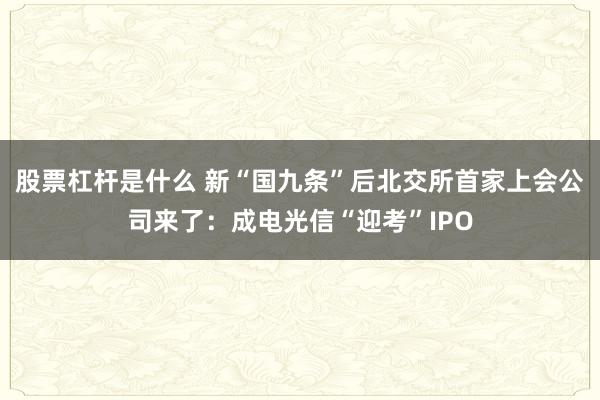 股票杠杆是什么 新“国九条”后北交所首家上会公司来了：成电光信“迎考”IPO