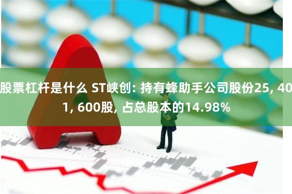 股票杠杆是什么 ST峡创: 持有蜂助手公司股份25, 401, 600股, 占总股本的14.98%