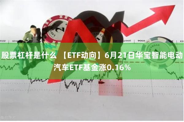 股票杠杆是什么 【ETF动向】6月21日华宝智能电动汽车ETF基金涨0.16%