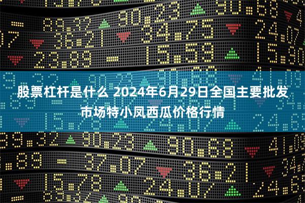 股票杠杆是什么 2024年6月29日全国主要批发市场特小凤西瓜价格行情