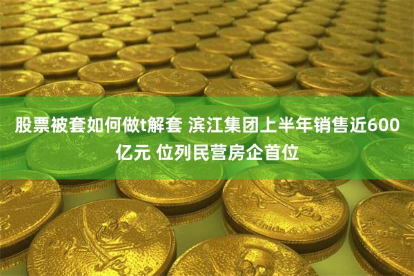 股票被套如何做t解套 滨江集团上半年销售近600亿元 位列民营房企首位