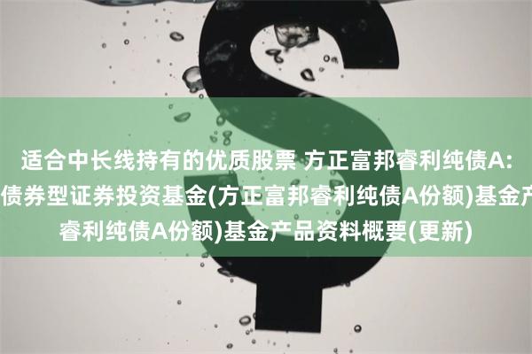 适合中长线持有的优质股票 方正富邦睿利纯债A: 方正富邦睿利纯债债券型证券投资基金(方正富邦睿利纯债A份额)基金产品资料概要(更新)