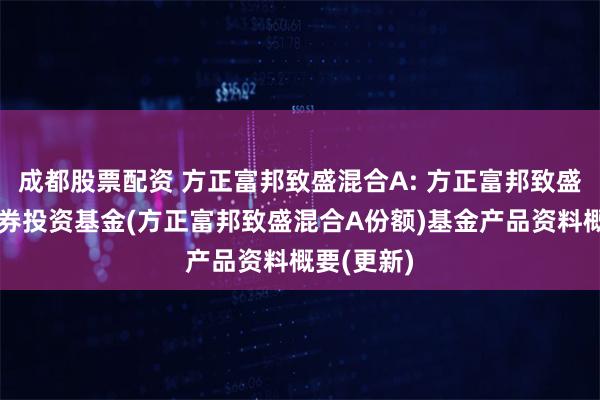 成都股票配资 方正富邦致盛混合A: 方正富邦致盛混合型证券投资基金(方正富邦致盛混合A份额)基金产品资料概要(更新)