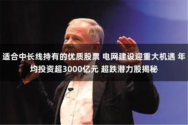 适合中长线持有的优质股票 电网建设迎重大机遇 年均投资超3000亿元 超跌潜力股揭秘