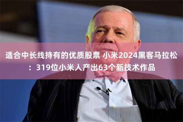 适合中长线持有的优质股票 小米2024黑客马拉松：319位小米人产出63个新技术作品