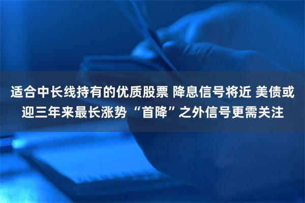 适合中长线持有的优质股票 降息信号将近 美债或迎三年来最长涨势 “首降”之外信号更需关注