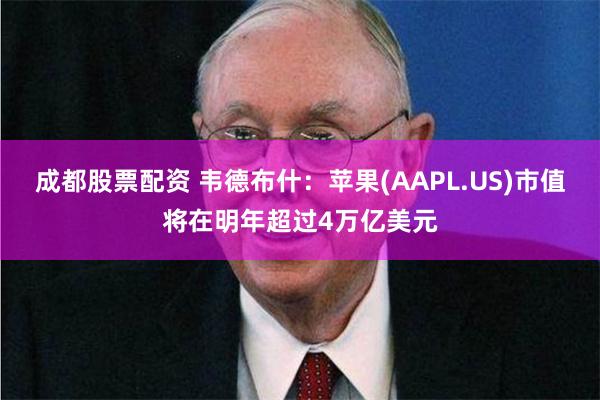 成都股票配资 韦德布什：苹果(AAPL.US)市值将在明年超过4万亿美元