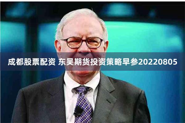 成都股票配资 东吴期货投资策略早参20220805