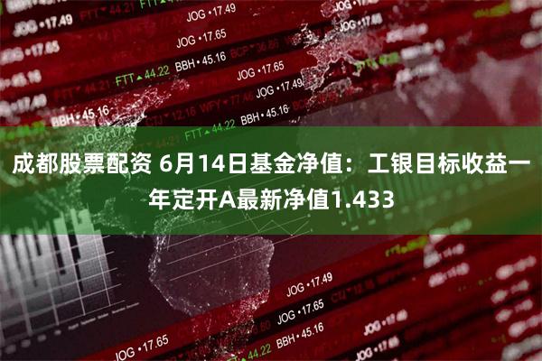 成都股票配资 6月14日基金净值：工银目标收益一年定开A最新净值1.433