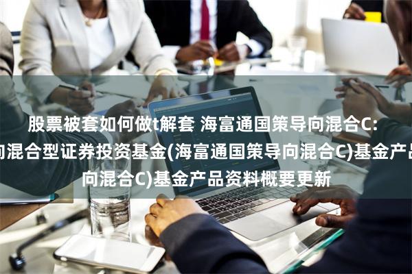 股票被套如何做t解套 海富通国策导向混合C: 海富通国策导向混合型证券投资基金(海富通国策导向混合C)基金产品资料概要更新