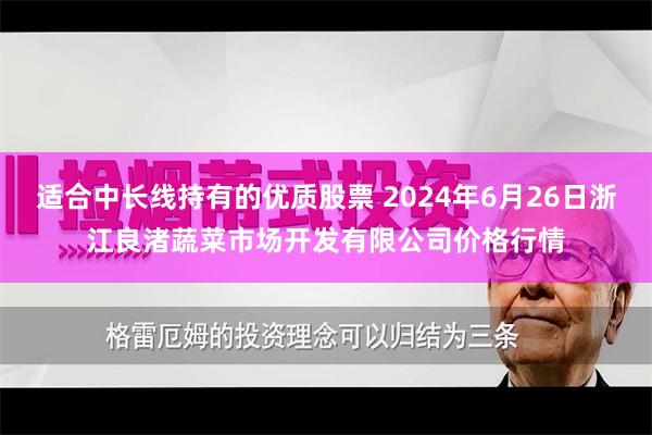 适合中长线持有的优质股票 2024年6月26日浙江良渚蔬菜市场开发有限公司价格行情