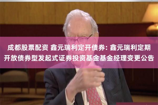 成都股票配资 鑫元瑞利定开债券: 鑫元瑞利定期开放债券型发起式证券投资基金基金经理变更公告