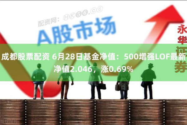 成都股票配资 6月28日基金净值：500增强LOF最新净值2.046，涨0.69%