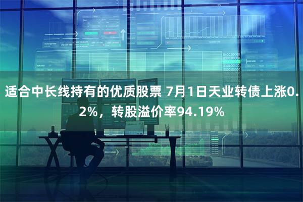 适合中长线持有的优质股票 7月1日天业转债上涨0.2%，转股溢价率94.19%