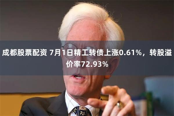 成都股票配资 7月1日精工转债上涨0.61%，转股溢价率72.93%