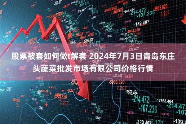 股票被套如何做t解套 2024年7月3日青岛东庄头蔬菜批发市场有限公司价格行情