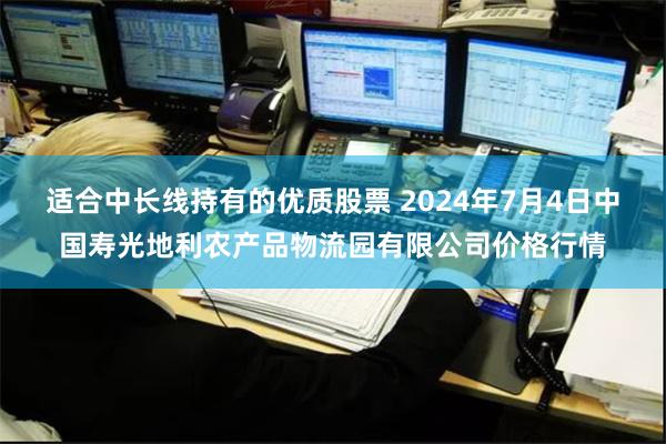 适合中长线持有的优质股票 2024年7月4日中国寿光地利农产品物流园有限公司价格行情