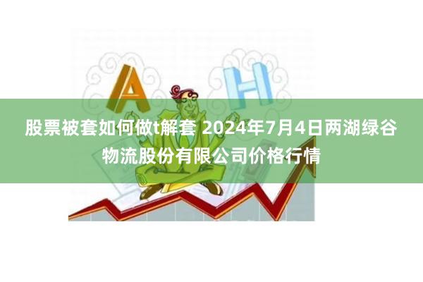 股票被套如何做t解套 2024年7月4日两湖绿谷物流股份有限公司价格行情