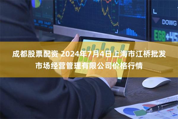 成都股票配资 2024年7月4日上海市江桥批发市场经营管理有限公司价格行情