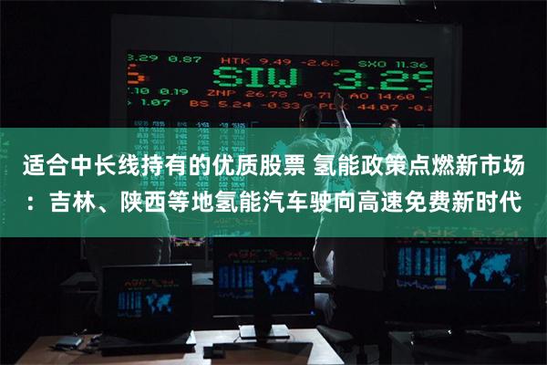 适合中长线持有的优质股票 氢能政策点燃新市场：吉林、陕西等地氢能汽车驶向高速免费新时代