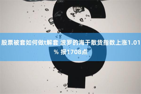 股票被套如何做t解套 波罗的海干散货指数上涨1.01% 报1708点