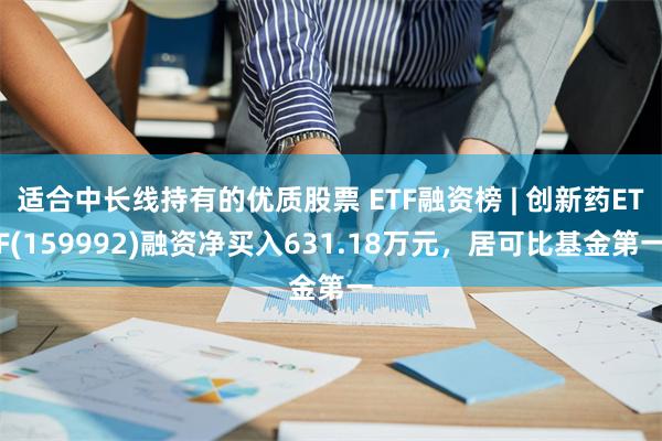 适合中长线持有的优质股票 ETF融资榜 | 创新药ETF(159992)融资净买入631.18万元，居可比基金第一