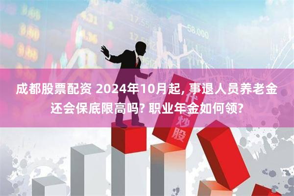 成都股票配资 2024年10月起, 事退人员养老金还会保底限高吗? 职业年金如何领?